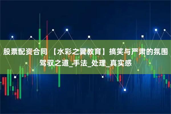 股票配资合同 【水彩之翼教育】搞笑与严肃的氛围驾驭之道_手法_处理_真实感