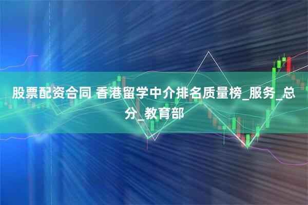 股票配资合同 香港留学中介排名质量榜_服务_总分_教育部