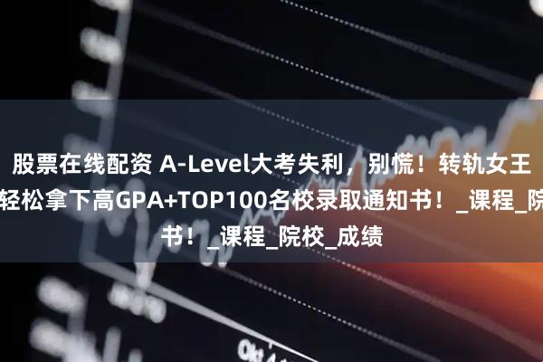 股票在线配资 A-Level大考失利，别慌！转轨女王OSSD，轻松拿下高GPA+TOP100名校录取通知书！_课程_院校_成绩