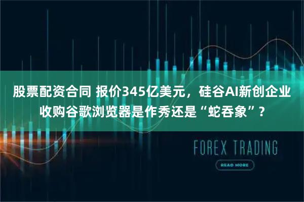 股票配资合同 报价345亿美元，硅谷AI新创企业收购谷歌浏览器是作秀还是“蛇吞象”？