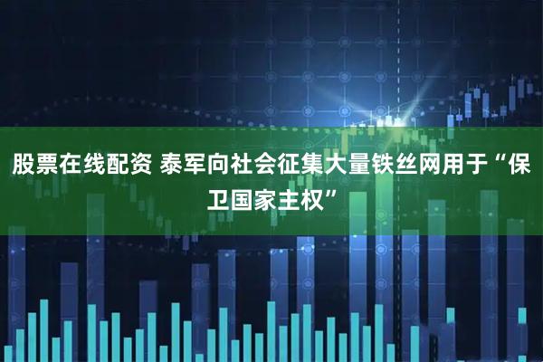 股票在线配资 泰军向社会征集大量铁丝网用于“保卫国家主权”