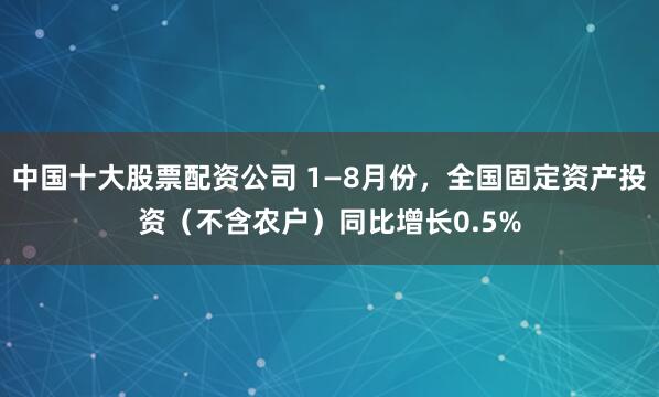 中国十大股票配资公司 1—8月份，全国固定资产投资（不含农户）同比增长0.5%