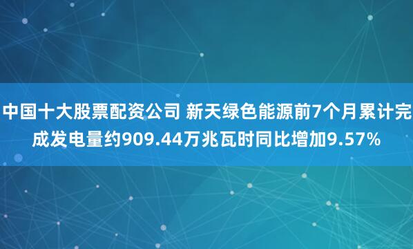 中国十大股票配资公司 新天绿色能源前7个月累计完成发电量约909.44万兆瓦时同比增加9.57%