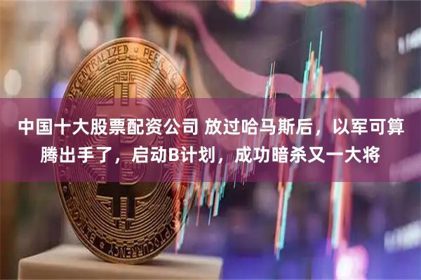 中国十大股票配资公司 放过哈马斯后，以军可算腾出手了，启动B计划，成功暗杀又一大将