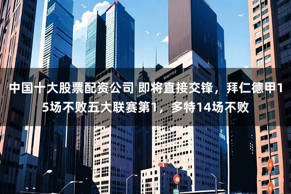 中国十大股票配资公司 即将直接交锋，拜仁德甲15场不败五大联赛第1，多特14场不败
