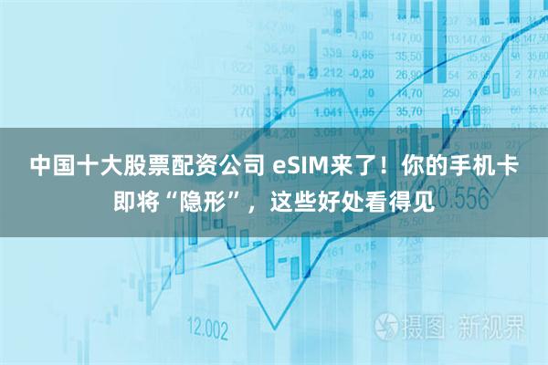 中国十大股票配资公司 eSIM来了！你的手机卡即将“隐形”，这些好处看得见