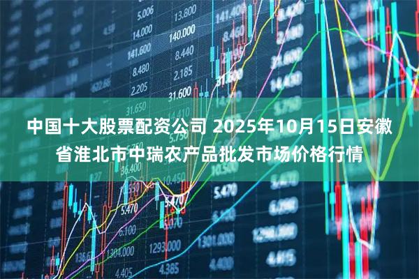 中国十大股票配资公司 2025年10月15日安徽省淮北市中瑞农产品批发市场价格行情