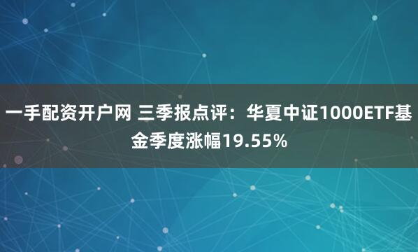 一手配资开户网 三季报点评：华夏中证1000ETF基金季度涨幅19.55%