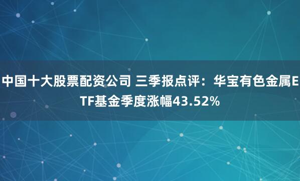中国十大股票配资公司 三季报点评:华宝有色金属ETF基金季度涨幅43.52%