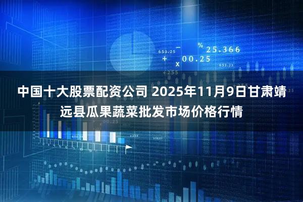 中国十大股票配资公司 2025年11月9日甘肃靖远县瓜果蔬菜批发市场价格行情