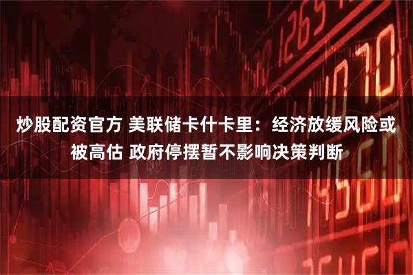 炒股配资官方 美联储卡什卡里：经济放缓风险或被高估 政府停摆暂不影响决策判断
