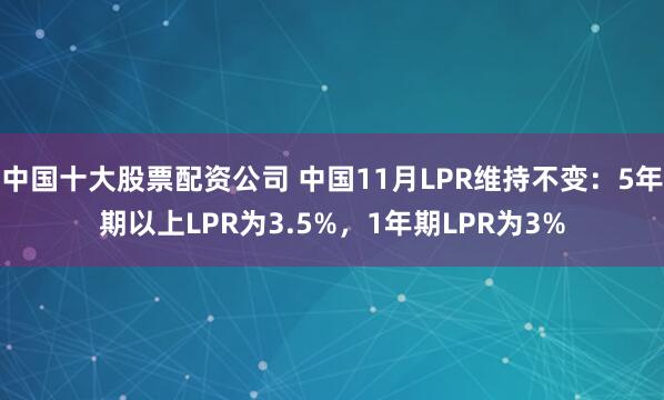 中国十大股票配资公司 中国11月LPR维持不变：5年期以上LPR为3.5%，1年期LPR为3%