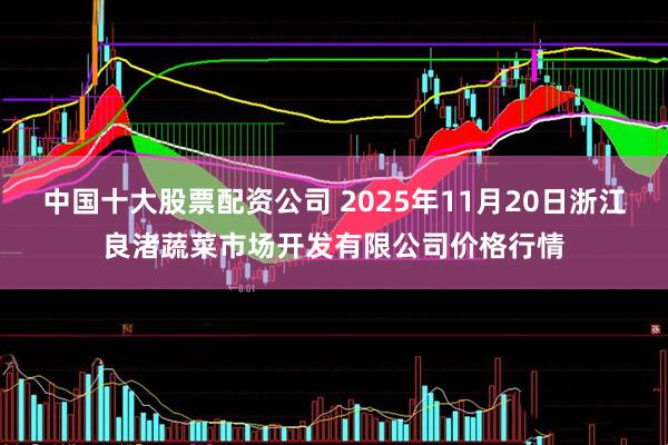 中国十大股票配资公司 2025年11月20日浙江良渚蔬菜市场开发有限公司价格行情