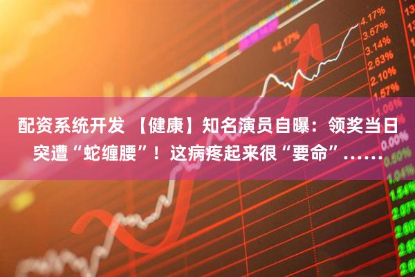 配资系统开发 【健康】知名演员自曝：领奖当日突遭“蛇缠腰”！这病疼起来很“要命”……