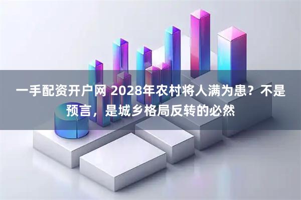 一手配资开户网 2028年农村将人满为患？不是预言，是城乡格局反转的必然