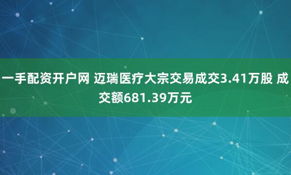 一手配资开户网 迈瑞医疗大宗交易成交3.41万股 成交额681.39万元