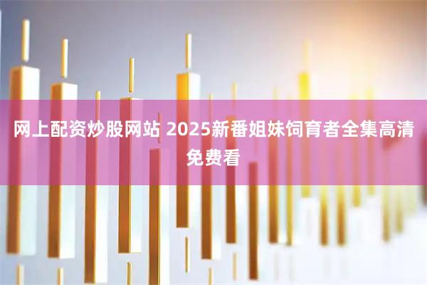 网上配资炒股网站 2025新番姐妹饲育者全集高清免费看