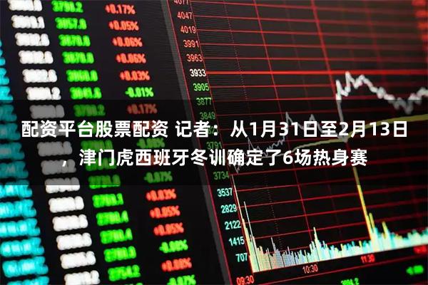 配资平台股票配资 记者：从1月31日至2月13日，津门虎西班牙冬训确定了6场热身赛