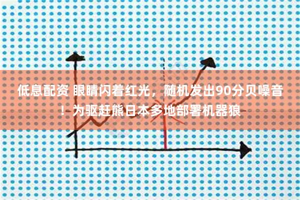 低息配资 眼睛闪着红光，随机发出90分贝噪音！为驱赶熊日本多地部署机器狼
