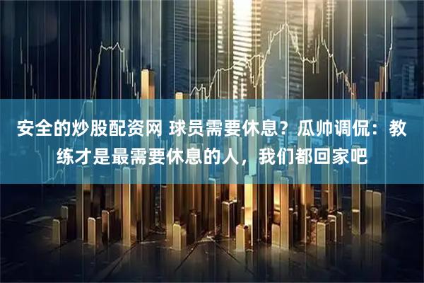 安全的炒股配资网 球员需要休息？瓜帅调侃：教练才是最需要休息的人，我们都回家吧