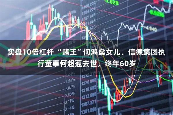 实盘10倍杠杆 “赌王”何鸿燊女儿、信德集团执行董事何超蕸去世，终年60岁