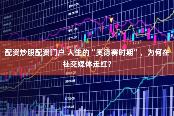 配资炒股配资门户 人生的“奥德赛时期”，为何在社交媒体走红？