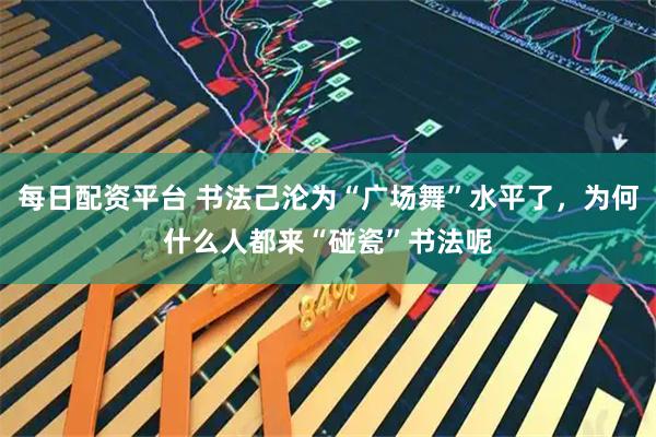 每日配资平台 书法己沦为“广场舞”水平了，为何什么人都来“碰瓷”书法呢