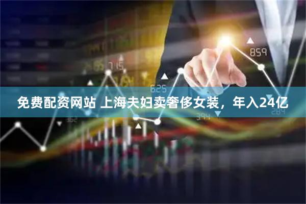 免费配资网站 上海夫妇卖奢侈女装，年入24亿