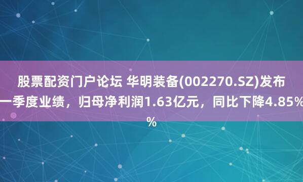 股票配资门户论坛 华明装备(002270.SZ)发布一季度业绩，归母净利润1.63亿元，同比下降4.85%