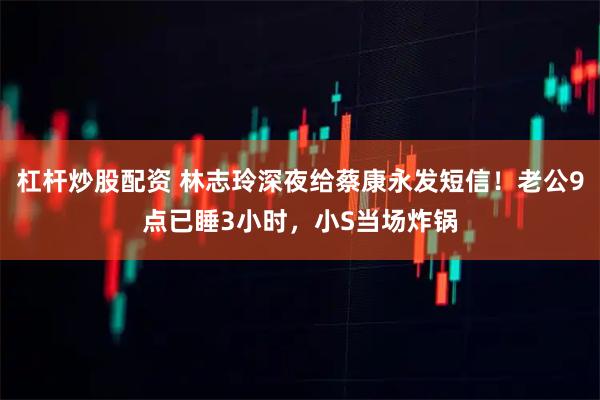 杠杆炒股配资 林志玲深夜给蔡康永发短信！老公9点已睡3小时，小S当场炸锅