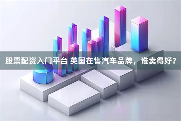 股票配资入门平台 英国在售汽车品牌，谁卖得好？