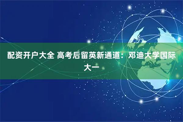 配资开户大全 高考后留英新通道：邓迪大学国际大一