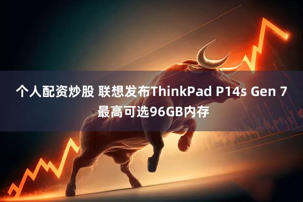 个人配资炒股 联想发布ThinkPad P14s Gen 7 最高可选96GB内存