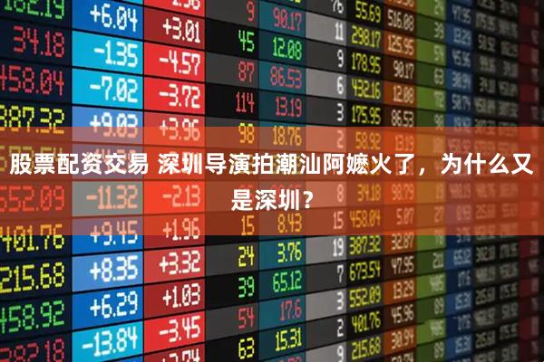 股票配资交易 深圳导演拍潮汕阿嬷火了，为什么又是深圳？