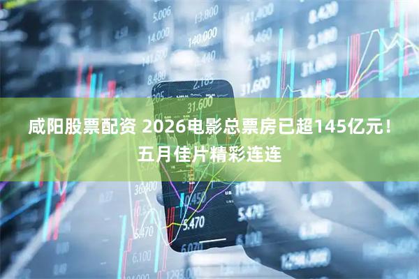 咸阳股票配资 2026电影总票房已超145亿元！五月佳片精彩连连