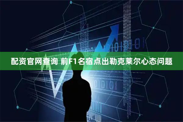 配资官网查询 前F1名宿点出勒克莱尔心态问题