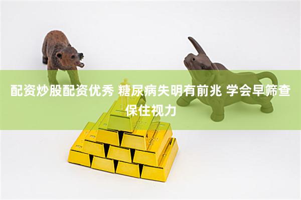 配资炒股配资优秀 糖尿病失明有前兆 学会早筛查保住视力
