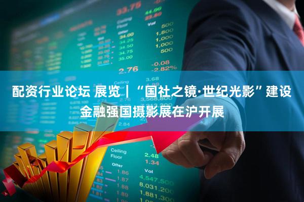 配资行业论坛 展览｜“国社之镜·世纪光影”建设金融强国摄影展在沪开展