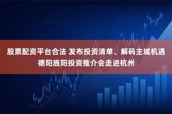 股票配资平台合法 发布投资清单、解码主城机遇德阳旌阳投资推介会走进杭州