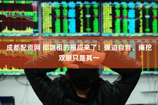 成都配资网 邵继祖的报应来了！强迫自宫、痛挖双眼只是其一