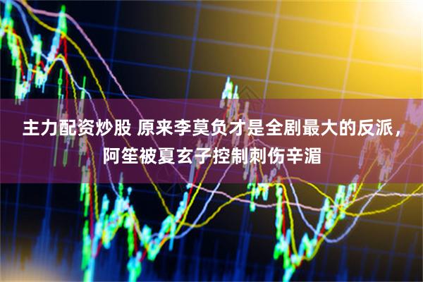 主力配资炒股 原来李莫负才是全剧最大的反派，阿笙被夏玄子控制刺伤辛湄