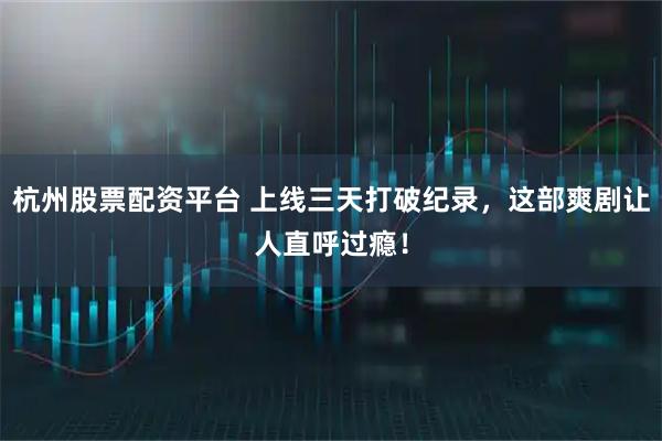 杭州股票配资平台 上线三天打破纪录，这部爽剧让人直呼过瘾！