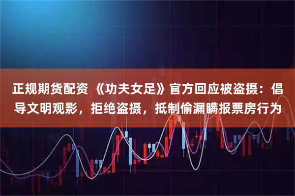 正规期货配资 《功夫女足》官方回应被盗摄：倡导文明观影，拒绝盗摄，抵制偷漏瞒报票房行为