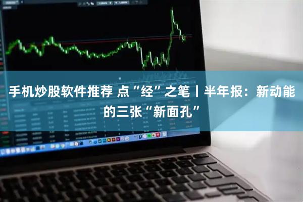 手机炒股软件推荐 点“经”之笔丨半年报:新动能的三张“新面孔”