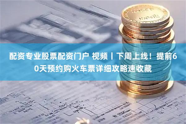配资专业股票配资门户 视频丨下周上线!提前60天预约购火车票详细攻略速收藏