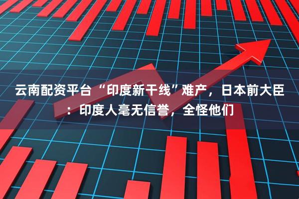 云南配资平台 “印度新干线”难产,日本前大臣:印度人毫无信誉,全怪他们