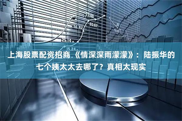上海股票配资招商 《情深深雨濛濛》：陆振华的七个姨太太去哪了？真相太现实