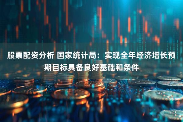 股票配资分析 国家统计局：实现全年经济增长预期目标具备良好基础和条件
