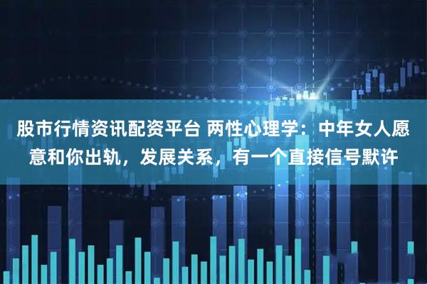 股市行情资讯配资平台 两性心理学:中年女人愿意和你出轨,发展关系,有一个直接信号默许