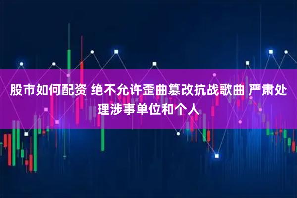 股市如何配资 绝不允许歪曲篡改抗战歌曲 严肃处理涉事单位和个人